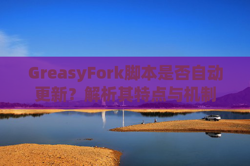 GreasyFork脚本是否自动更新？解析其特点与机制